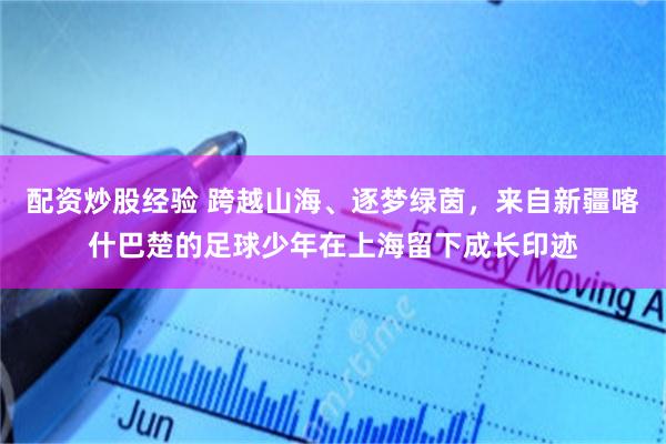 配资炒股经验 跨越山海、逐梦绿茵，来自新疆喀什巴楚的足球少年在上海留下成长印迹