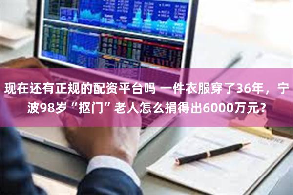 现在还有正规的配资平台吗 一件衣服穿了36年，宁波98岁“抠门”老人怎么捐得出6000万元？
