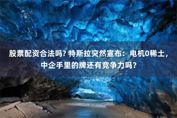 股票配资合法吗? 特斯拉突然宣布:电机0稀土,中企手里的牌还有竞争力吗?