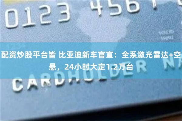 配资炒股平台皆 比亚迪新车官宣:全系激光雷达+空悬,24小时大定1.2万台