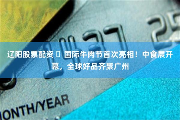 辽阳股票配资 ​国际牛肉节首次亮相！中食展开幕，全球好品齐聚广州
