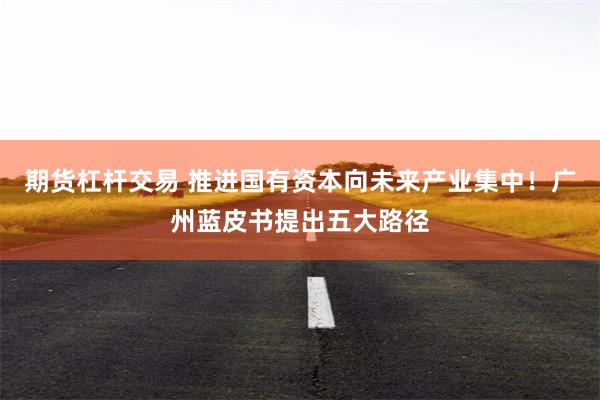 期货杠杆交易 推进国有资本向未来产业集中！广州蓝皮书提出五大路径
