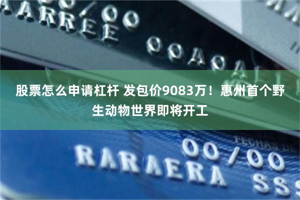 股票怎么申请杠杆 发包价9083万！惠州首个野生动物世界即将开工