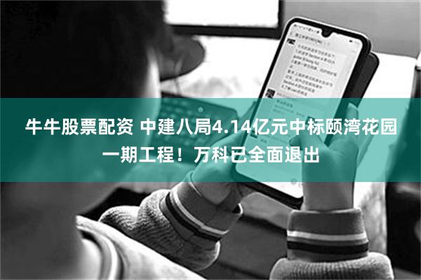 牛牛股票配资 中建八局4.14亿元中标颐湾花园一期工程！万科已全面退出