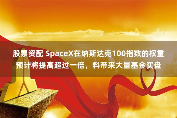 股票资配 SpaceX在纳斯达克100指数的权重预计将提高超过一倍，料带来大量基金买盘