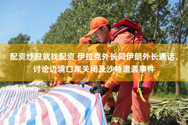 配资炒股就找配资 伊拉克外长同伊朗外长通话，讨论边境口岸关闭及沙特遭袭事件
