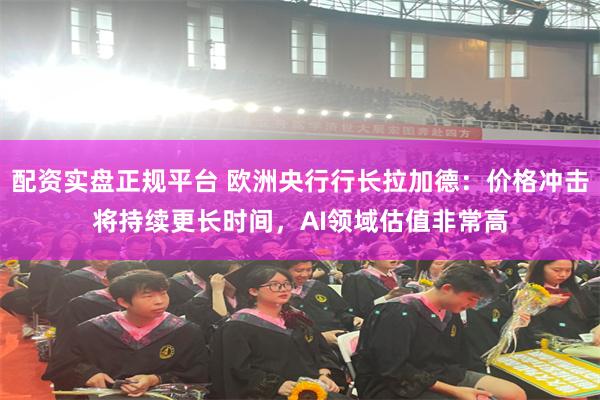 配资实盘正规平台 欧洲央行行长拉加德：价格冲击将持续更长时间，AI领域估值非常高
