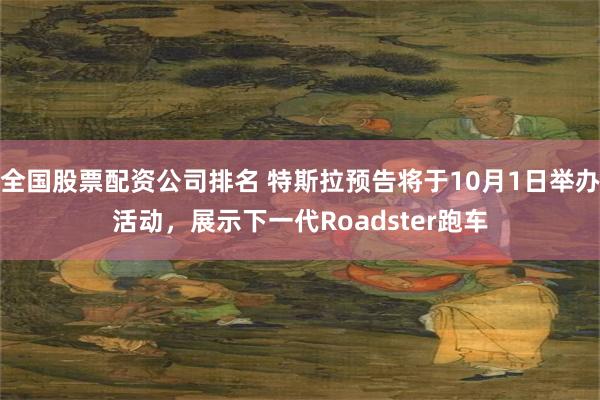 全国股票配资公司排名 特斯拉预告将于10月1日举办活动，展示下一代Roadster跑车