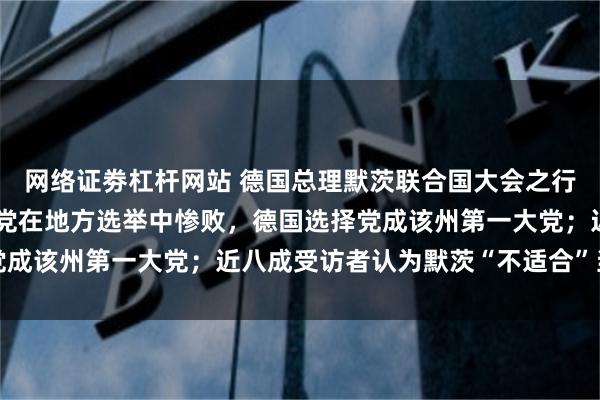 网络证劵杠杆网站 德国总理默茨联合国大会之行生变；此前其所领导政党在地方选举中惨败，德国选择党成该州第一大党；近八成受访者认为默茨“不适合”当总理