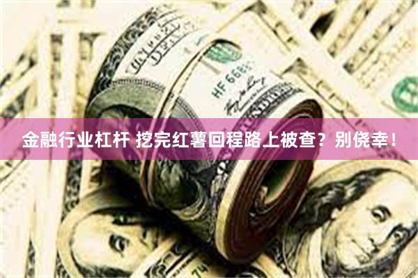 金融行业杠杆 挖完红薯回程路上被查？别侥幸！