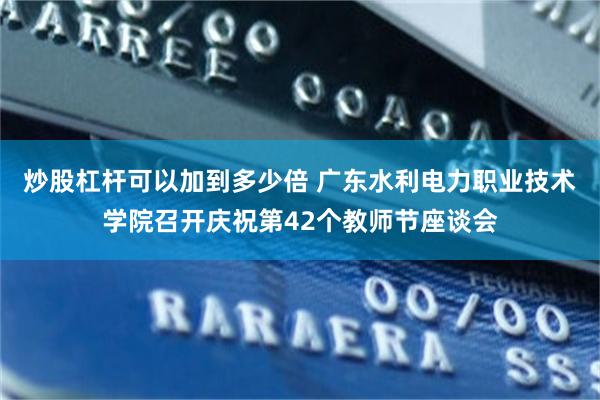 炒股杠杆可以加到多少倍 广东水利电力职业技术学院召开庆祝第42个教师节座谈会