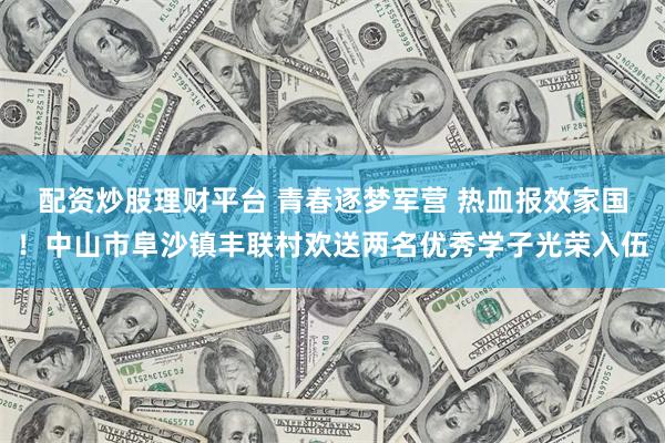 配资炒股理财平台 青春逐梦军营 热血报效家国！中山市阜沙镇丰联村欢送两名优秀学子光荣入伍