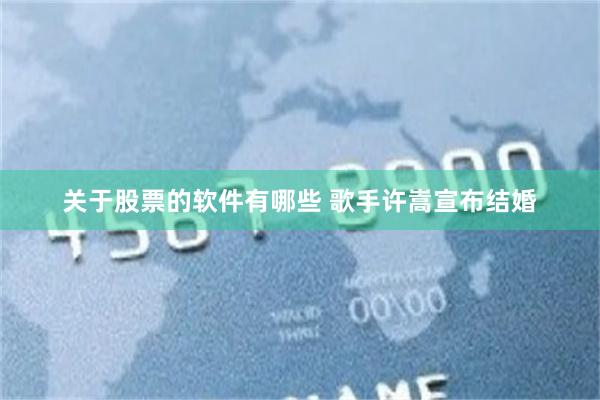 关于股票的软件有哪些 歌手许嵩宣布结婚