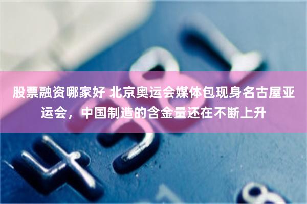 股票融资哪家好 北京奥运会媒体包现身名古屋亚运会，中国制造的含金量还在不断上升