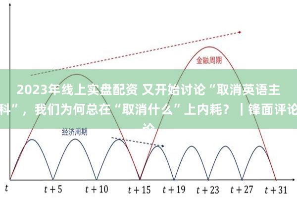 2023年线上实盘配资 又开始讨论“取消英语主科”，我们为何总在“取消什么”上内耗？｜锋面评论