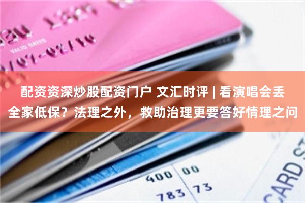 配资资深炒股配资门户 文汇时评 | 看演唱会丢全家低保?法理之外,救助治理更要答好情理之问