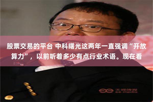 股票交易的平台 中科曙光这两年一直强调“开放算力”，以前听着多少有点行业术语。现在看