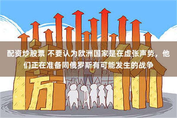 配资炒股票 不要认为欧洲国家是在虚张声势，他们正在准备同俄罗斯有可能发生的战争