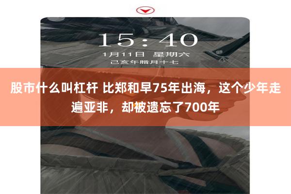 股市什么叫杠杆 比郑和早75年出海，这个少年走遍亚非，却被遗忘了700年