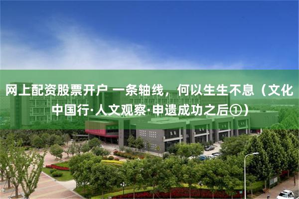 网上配资股票开户 一条轴线，何以生生不息（文化中国行·人文观察·申遗成功之后①）