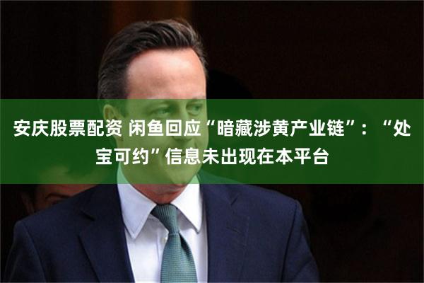 安庆股票配资 闲鱼回应“暗藏涉黄产业链”：“处宝可约”信息未出现在本平台