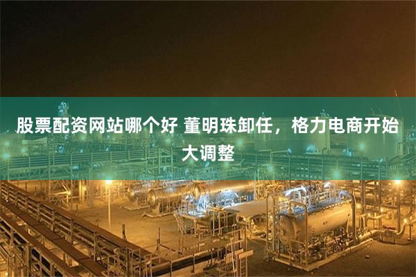 股票配资网站哪个好 董明珠卸任，格力电商开始大调整