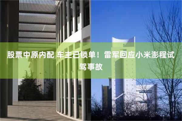 股票中原内配 车主已锁单！雷军回应小米澎程试驾事故