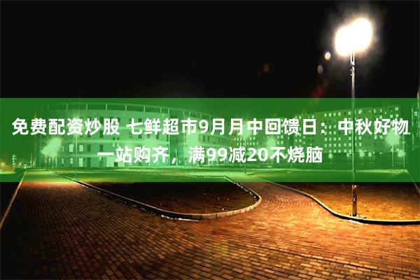 免费配资炒股 七鲜超市9月月中回馈日：中秋好物一站购齐，满99减20不烧脑