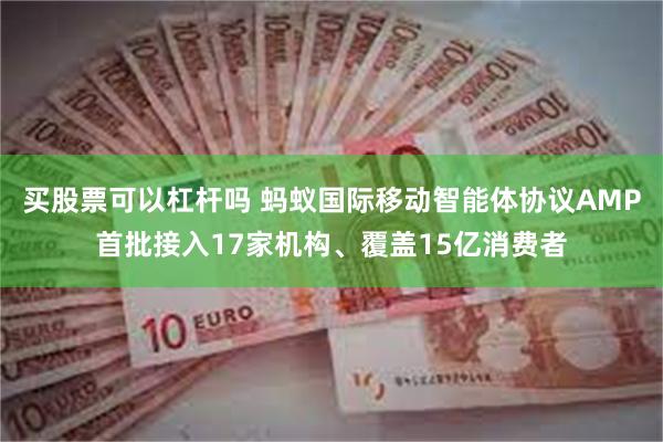买股票可以杠杆吗 蚂蚁国际移动智能体协议AMP首批接入17家机构、覆盖15亿消费者