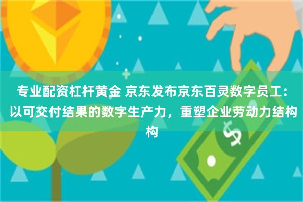 专业配资杠杆黄金 京东发布京东百灵数字员工： 以可交付结果的数字生产力，重塑企业劳动力结构