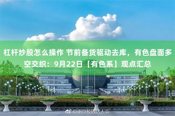 杠杆炒股怎么操作 节前备货驱动去库，有色盘面多空交织：9月22日【有色系】观点汇总