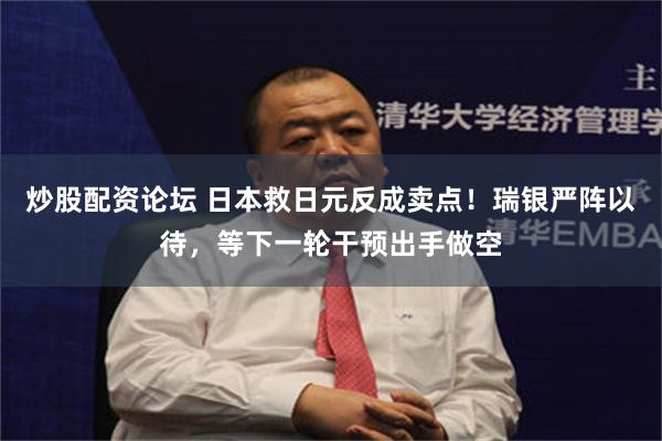 炒股配资论坛 日本救日元反成卖点！瑞银严阵以待，等下一轮干预出手做空