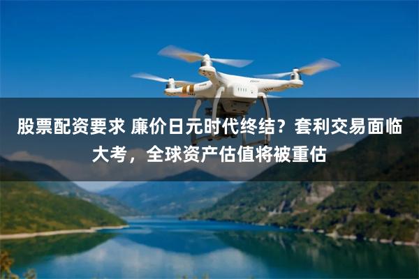 股票配资要求 廉价日元时代终结？套利交易面临大考，全球资产估值将被重估