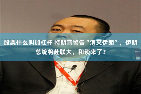 股票什么叫加杠杆 特朗普警告“消灭伊朗”，伊朗总统将赴联大，和谈来了？