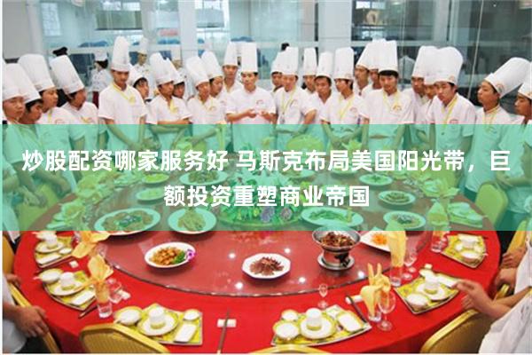 炒股配资哪家服务好 马斯克布局美国阳光带，巨额投资重塑商业帝国