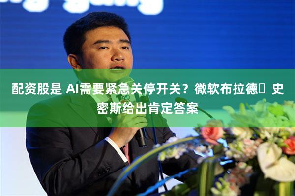 配资股是 AI需要紧急关停开关？微软布拉德・史密斯给出肯定答案