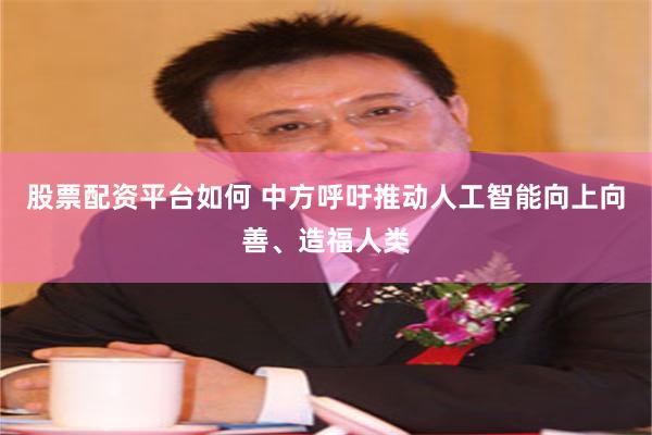 股票配资平台如何 中方呼吁推动人工智能向上向善、造福人类