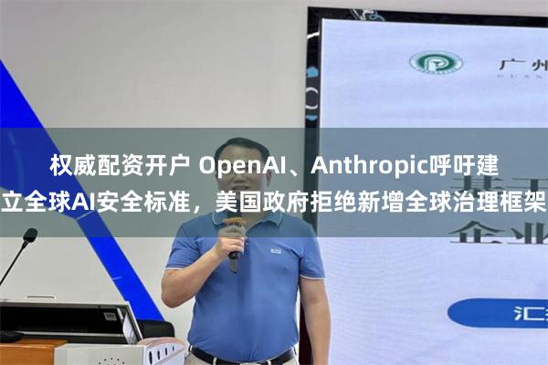 权威配资开户 OpenAI、Anthropic呼吁建立全球AI安全标准，美国政府拒绝新增全球治理框架