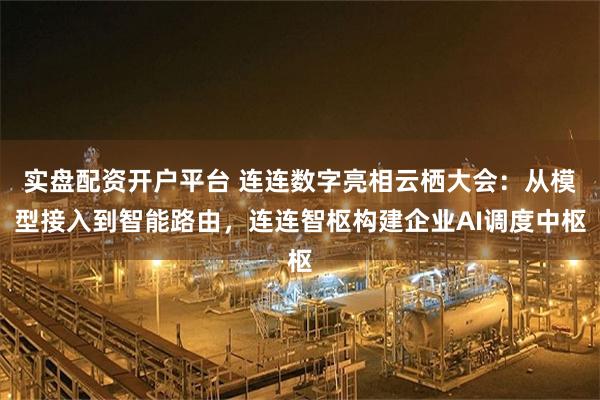 实盘配资开户平台 连连数字亮相云栖大会：从模型接入到智能路由，连连智枢构建企业AI调度中枢