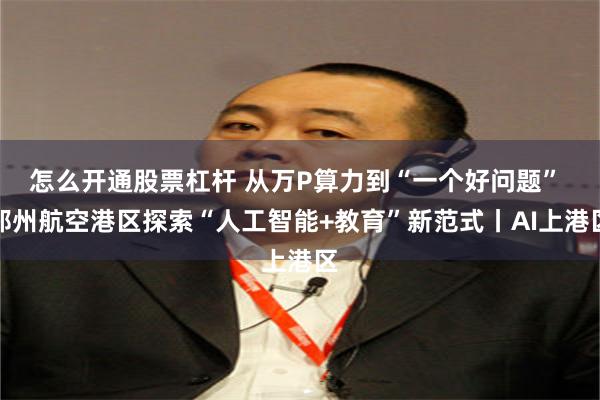 怎么开通股票杠杆 从万P算力到“一个好问题” 郑州航空港区探索“人工智能+教育”新范式丨AI上港区