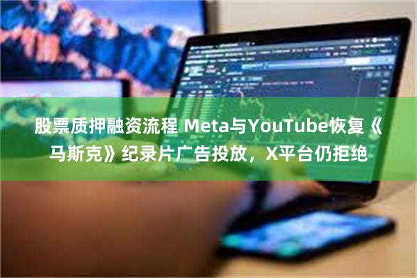 股票质押融资流程 Meta与YouTube恢复《马斯克》纪录片广告投放，X平台仍拒绝