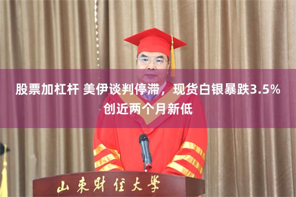 股票加杠杆 美伊谈判停滞，现货白银暴跌3.5%创近两个月新低