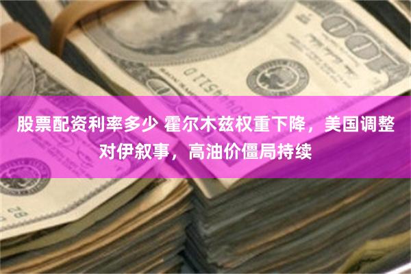 股票配资利率多少 霍尔木兹权重下降，美国调整对伊叙事，高油价僵局持续