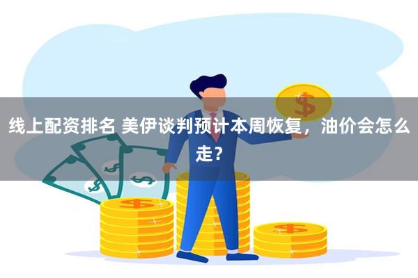 线上配资排名 美伊谈判预计本周恢复,油价会怎么走?