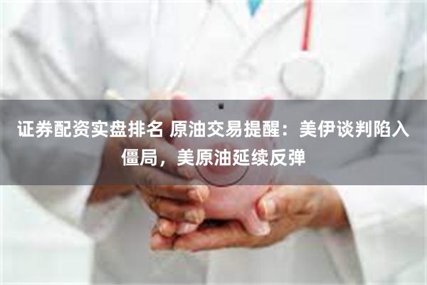 证券配资实盘排名 原油交易提醒：美伊谈判陷入僵局，美原油延续反弹