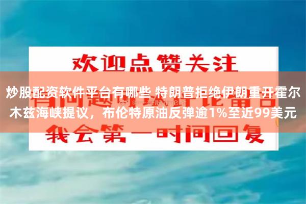 炒股配资软件平台有哪些 特朗普拒绝伊朗重开霍尔木兹海峡提议，布伦特原油反弹逾1%至近99美元