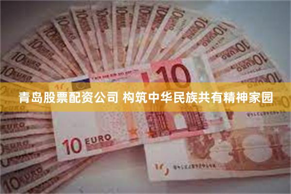 青岛股票配资公司 构筑中华民族共有精神家园