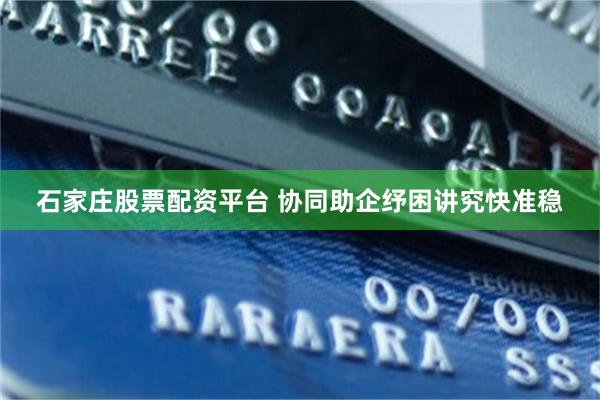 石家庄股票配资平台 协同助企纾困讲究快准稳