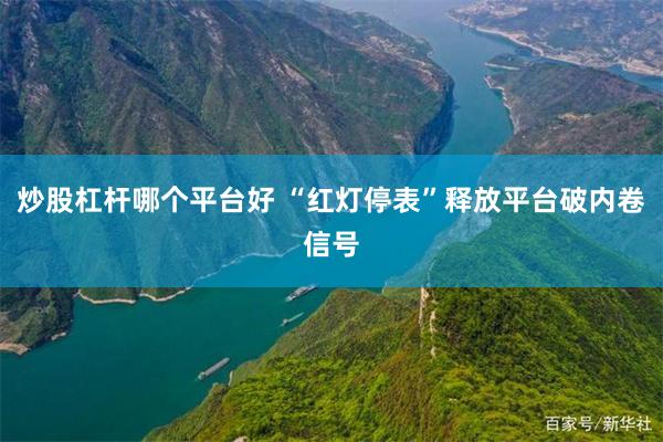 炒股杠杆哪个平台好 “红灯停表”释放平台破内卷信号