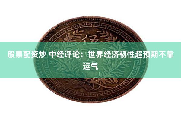 股票配资炒 中经评论：世界经济韧性超预期不靠运气
